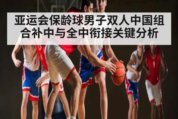 亚运会保龄球男子双人中国组合补中与全中衔接关键分析